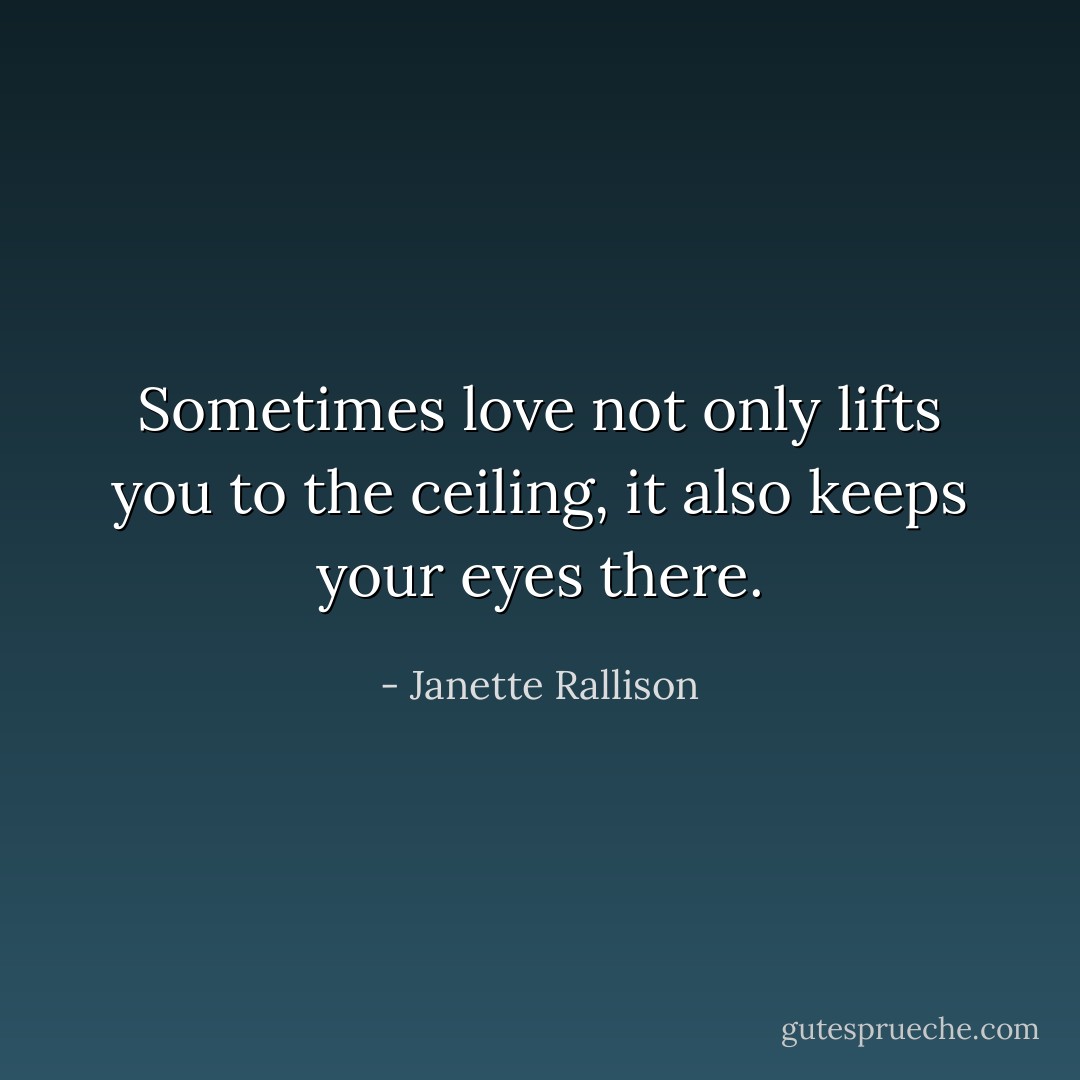 Sometimes love not only lifts you to the ceiling, it also keeps your eyes there. - Janette Rallison