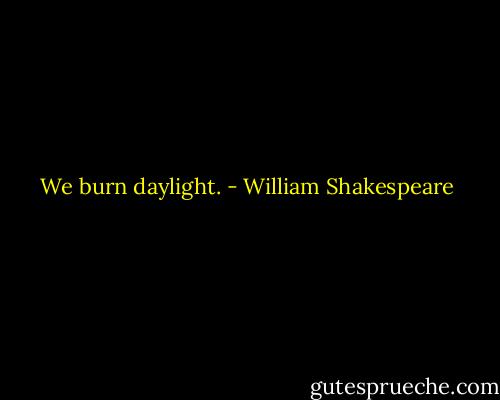 We burn daylight. - William Shakespeare