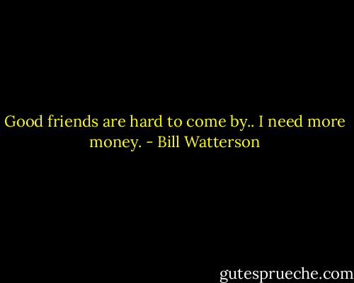 Good friends are hard to come by.. I need more money. - Bill Watterson