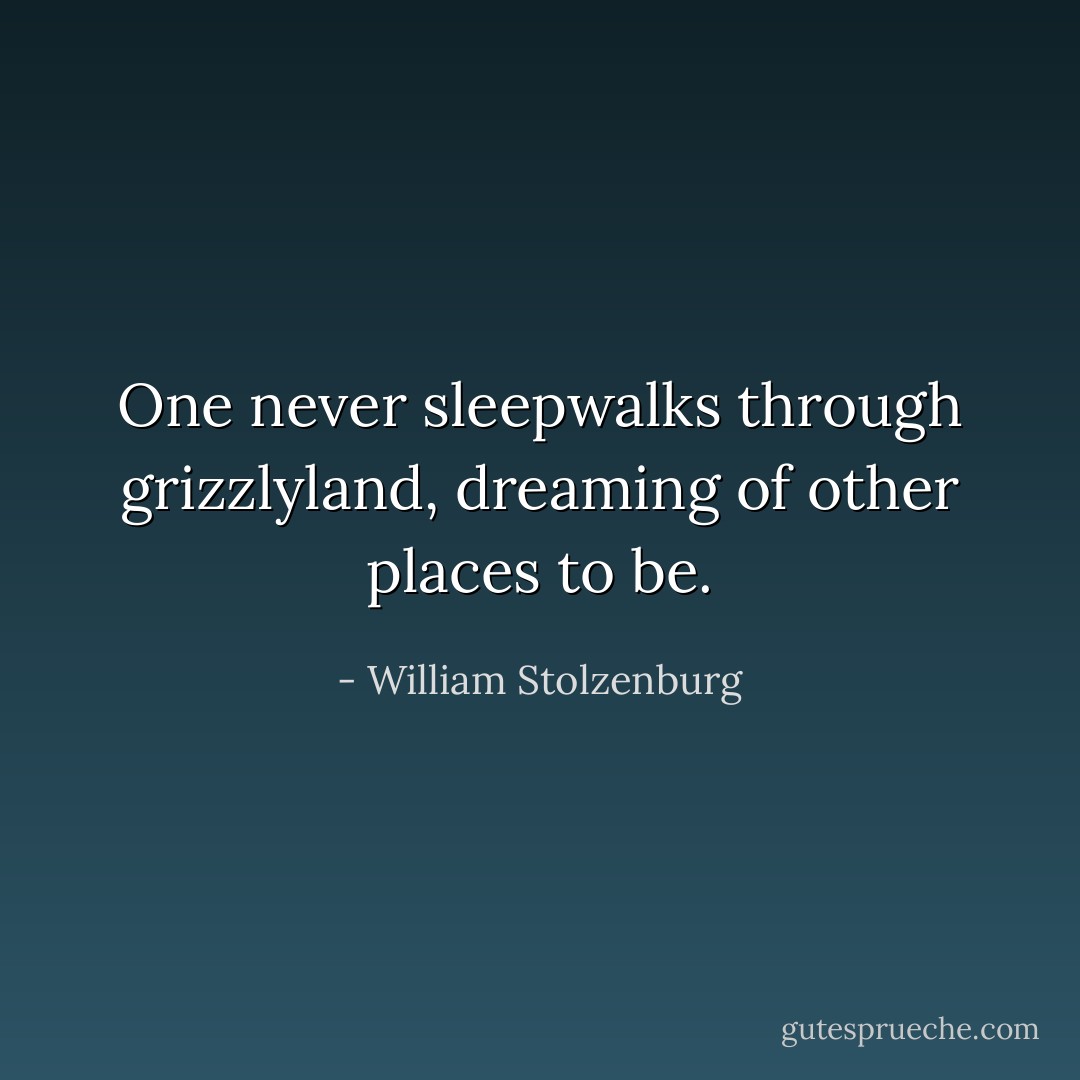 One never sleepwalks through grizzlyland, dreaming of other places to be. - William Stolzenburg