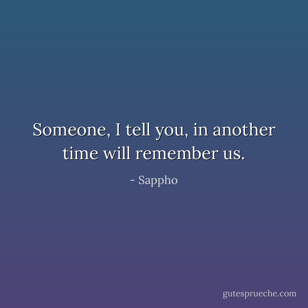 Someone, I tell you, in another time will remember us. - Sappho
