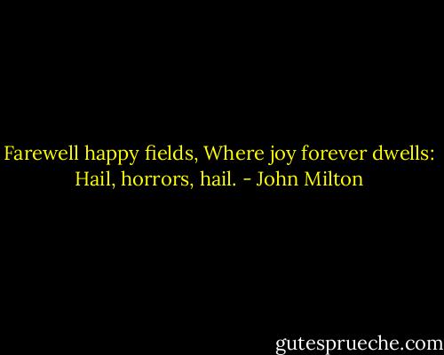 Farewell happy fields,<br />Where joy forever dwells: Hail, horrors, hail. - John Milton