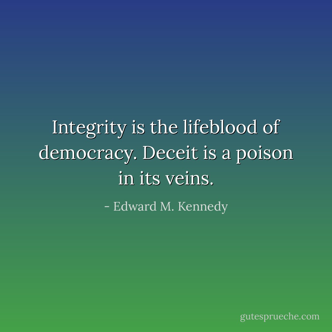 Integrity is the lifeblood of democracy.<br />Deceit is a poison in its veins. - Edward M. Kennedy