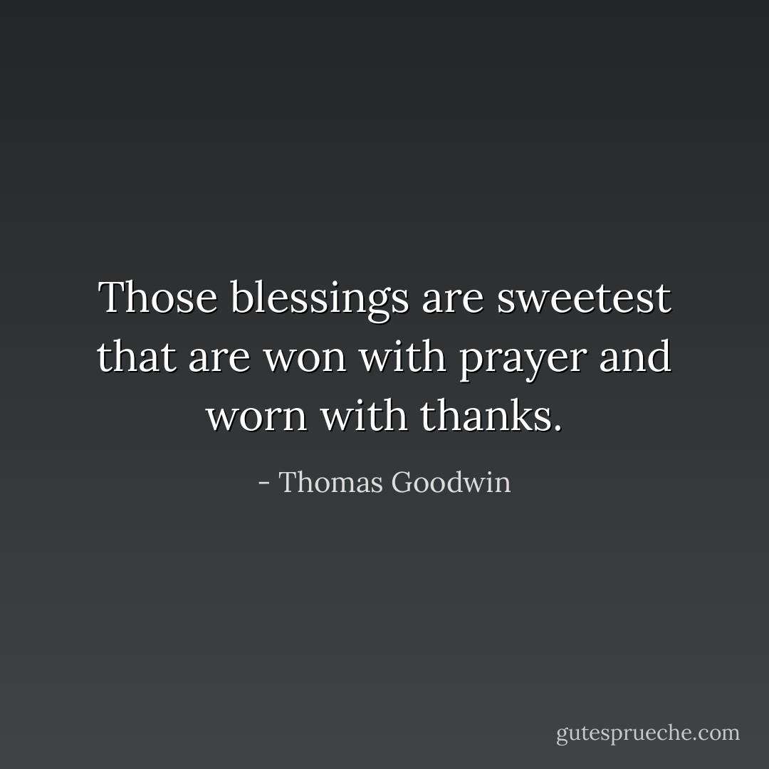 Those blessings are sweetest that are won with prayer and worn with thanks. - Thomas Goodwin