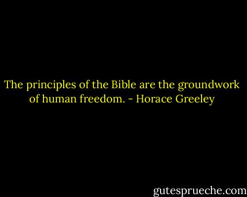 The principles of the Bible are the groundwork of human freedom. - Horace Greeley