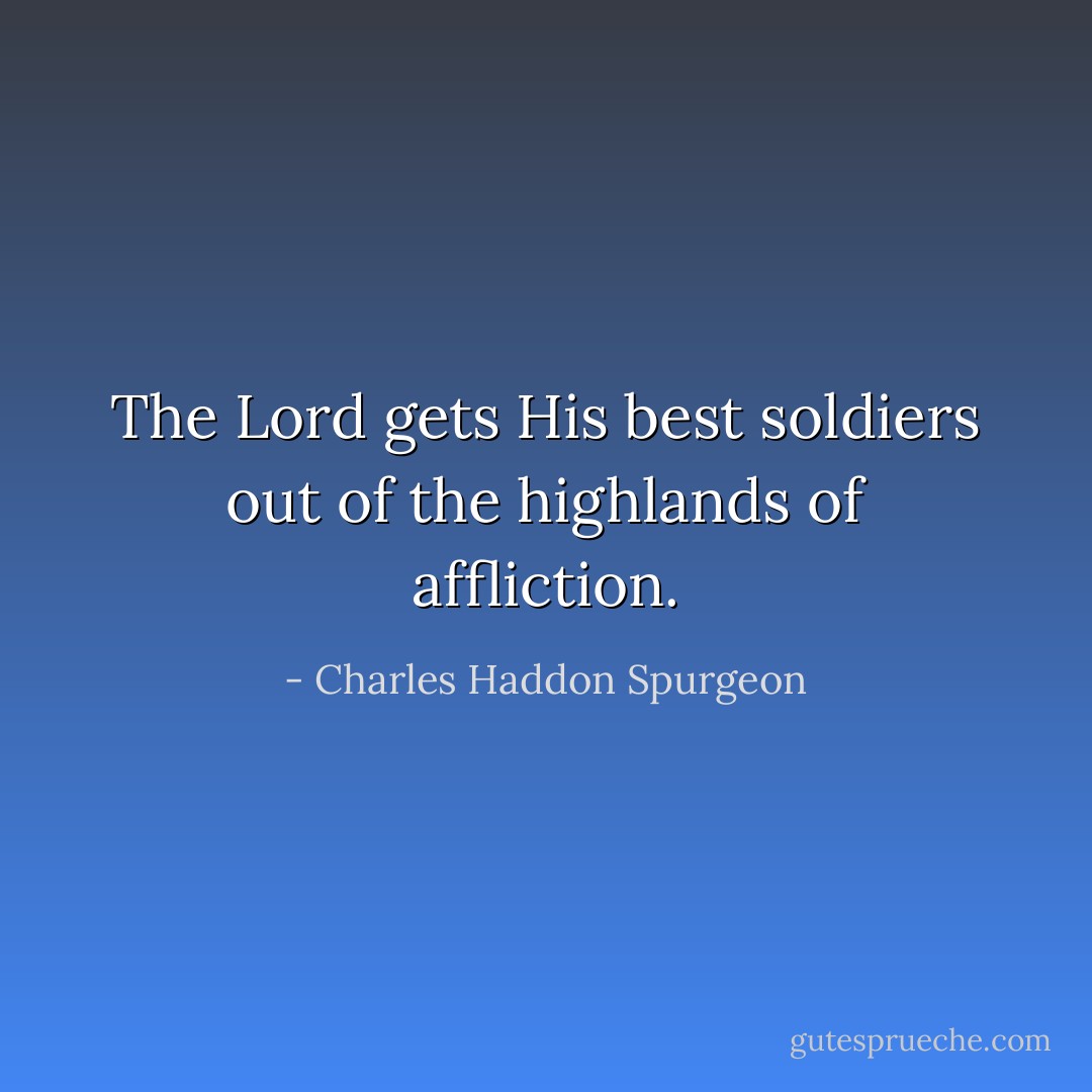 The Lord gets His best soldiers out of the highlands of affliction. - Charles Haddon Spurgeon