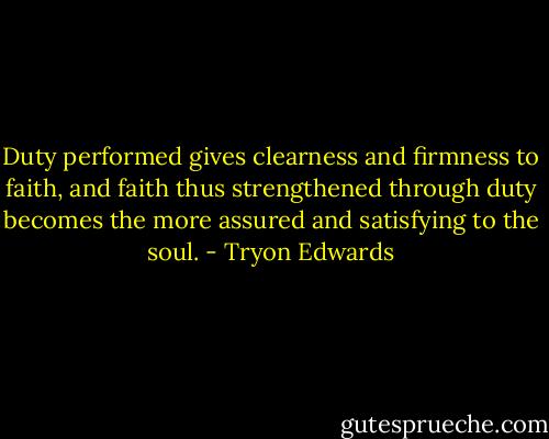 Duty performed gives clearness and firmness to faith, and faith thus strengthened through duty becomes the more assured and satisfying to the soul. - Tryon Edwards