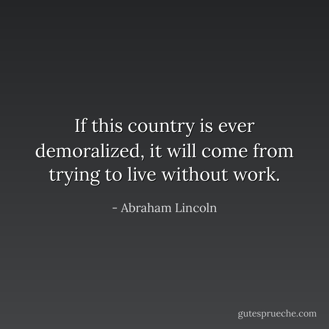 If this country is ever demoralized, it will come from trying to live without work. - Abraham Lincoln