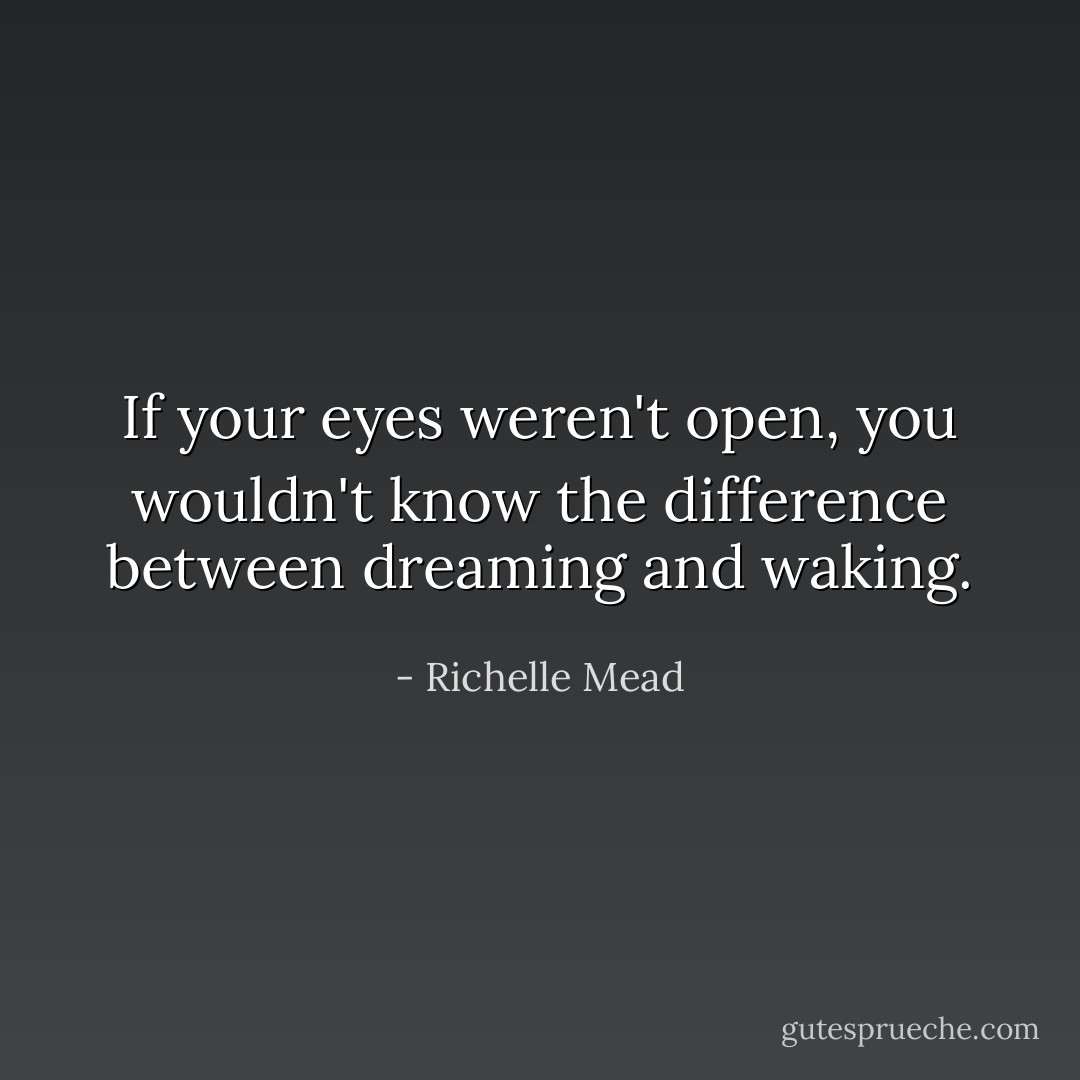 If your eyes weren't open, you wouldn't know the difference between dreaming and waking. - Richelle Mead