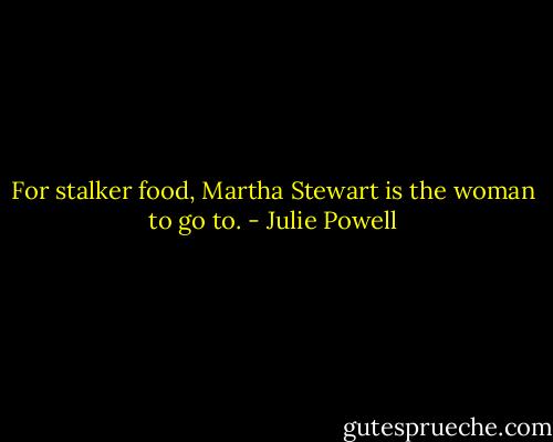 For stalker food, Martha Stewart is the woman to go to. - Julie Powell