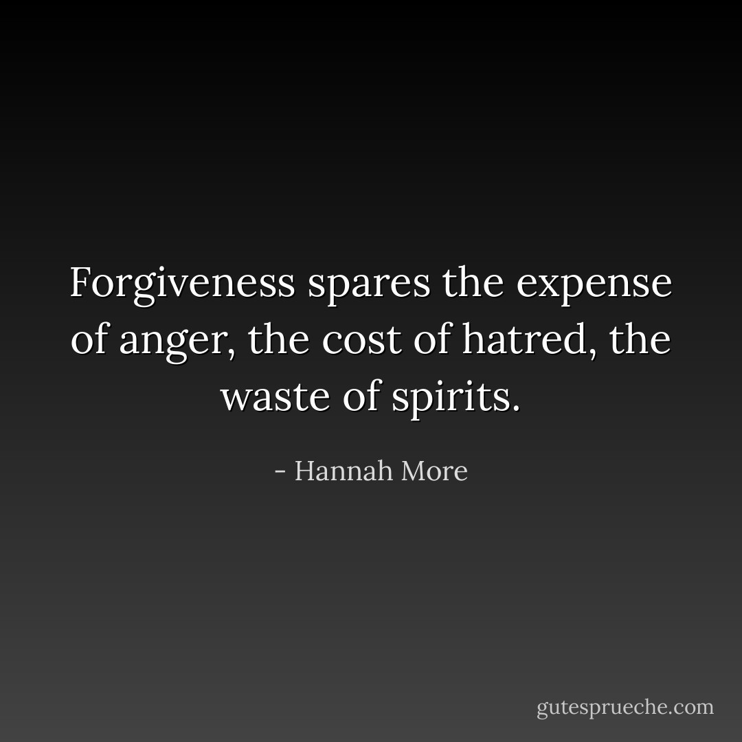 Forgiveness spares the expense of anger, the cost of hatred, the waste of spirits. - Hannah More