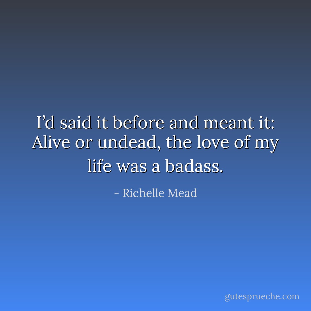 I’d said it before and meant it: Alive or undead, the love of my life was a badass. - Richelle Mead