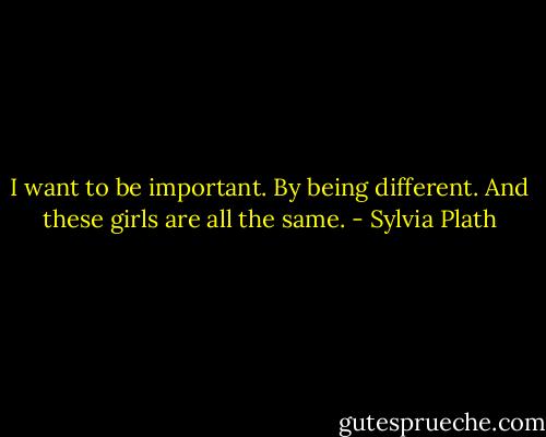 I want to be important. By being different. And these girls are all the same. - Sylvia Plath