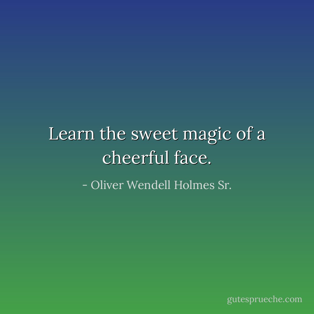 Learn the sweet magic of a cheerful face. - Oliver Wendell Holmes Sr.