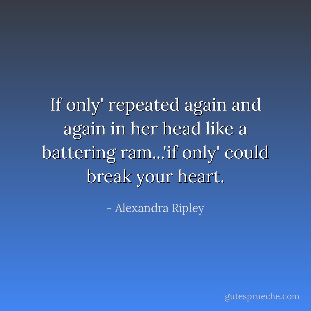 If only' repeated again and again in her head like a battering ram...'if only' could break your heart. - Alexandra Ripley