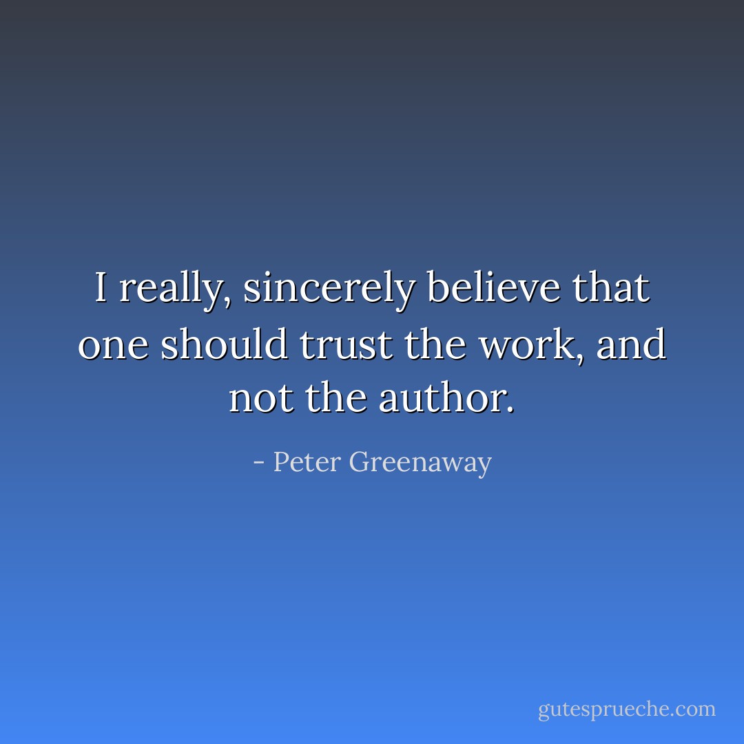 I really, sincerely believe that one should trust the work, and not the author. - Peter Greenaway