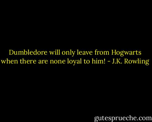 Dumbledore will only leave from Hogwarts when there are none loyal to him! - J.K. Rowling