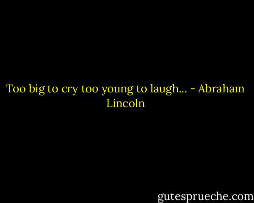 Too big to cry too young to laugh... - Abraham Lincoln