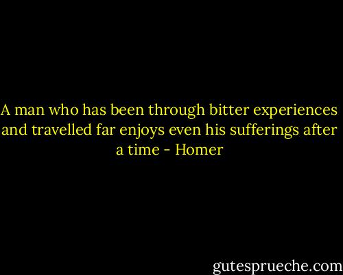 A man who has been through bitter experiences and travelled far enjoys even his sufferings after a time - Homer