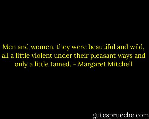 Men and women, they were beautiful and wild, all a little violent under their pleasant ways and only a little tamed. - Margaret Mitchell