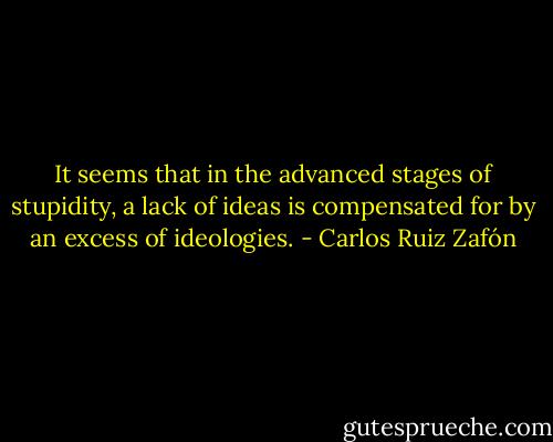 It seems that in the advanced stages of stupidity, a lack of ideas is compensated for by an excess of ideologies. - Carlos Ruiz Zafón