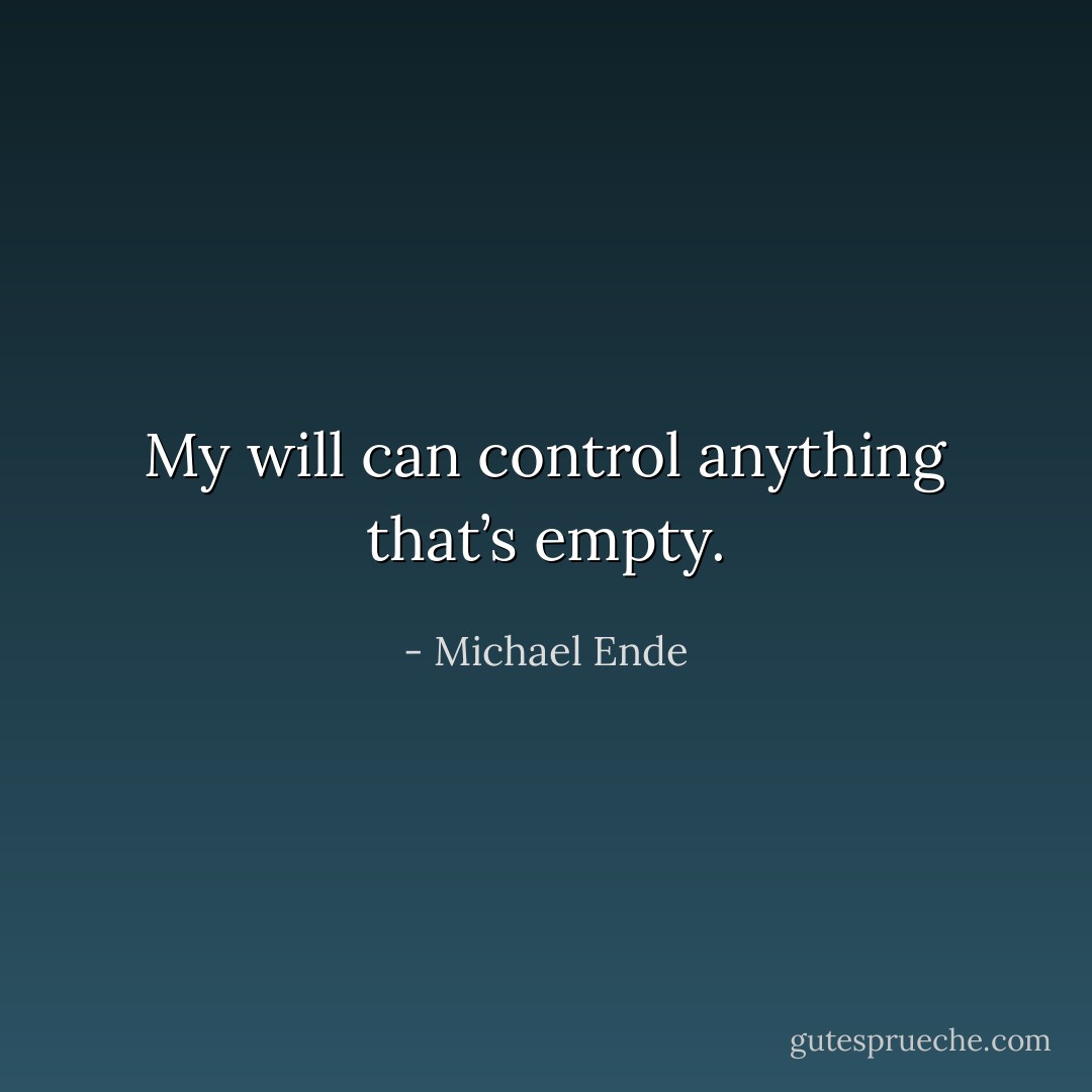 My will can control anything that’s empty. - Michael Ende