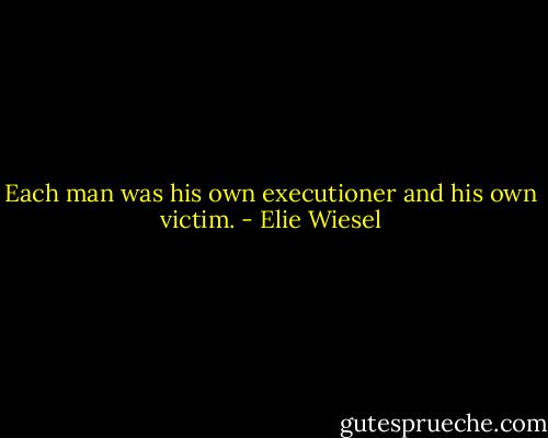 Each man was his own executioner and his own victim. - Elie Wiesel