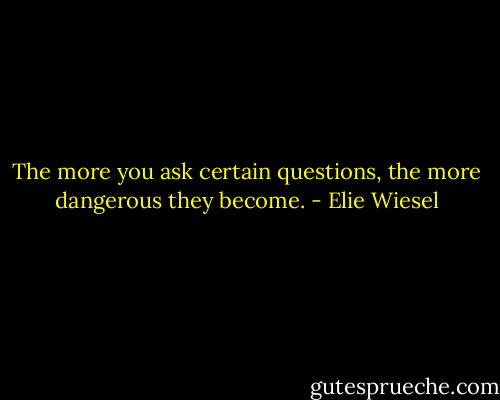 The more you ask certain questions, the more dangerous they become. - Elie Wiesel