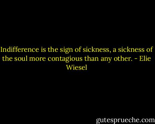Indifference is the sign of sickness, a sickness of the soul more contagious than any other. - Elie Wiesel