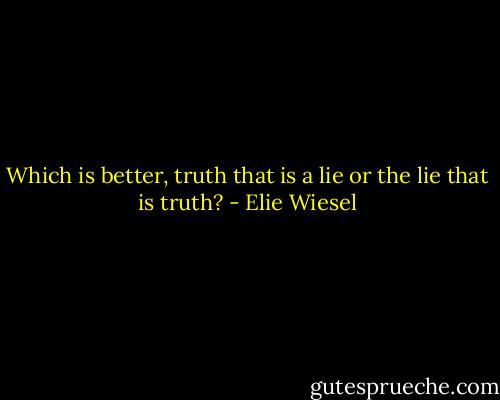 Which is better, truth that is a lie or the lie that is truth? - Elie Wiesel