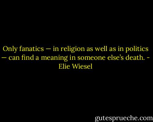 Only fanatics — in religion as well as in politics — can find a meaning in someone else’s death. - Elie Wiesel