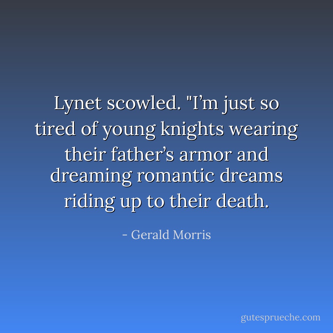 Lynet scowled. "I’m just so tired of young knights wearing their father’s armor and dreaming romantic dreams riding up to their death. - Gerald Morris