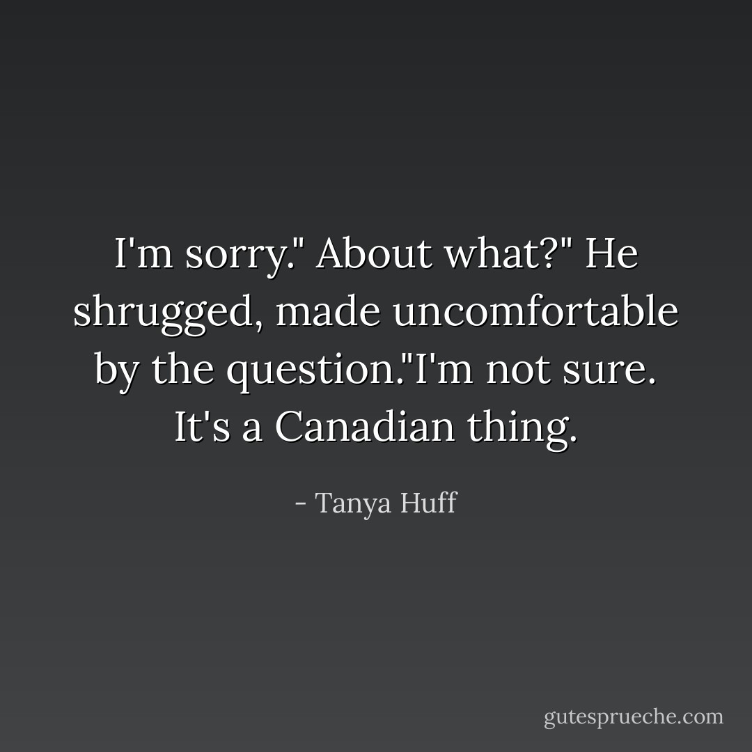I'm sorry."<br />About what?"<br />He shrugged, made uncomfortable by the question."I'm not sure. It's a Canadian thing. - Tanya Huff
