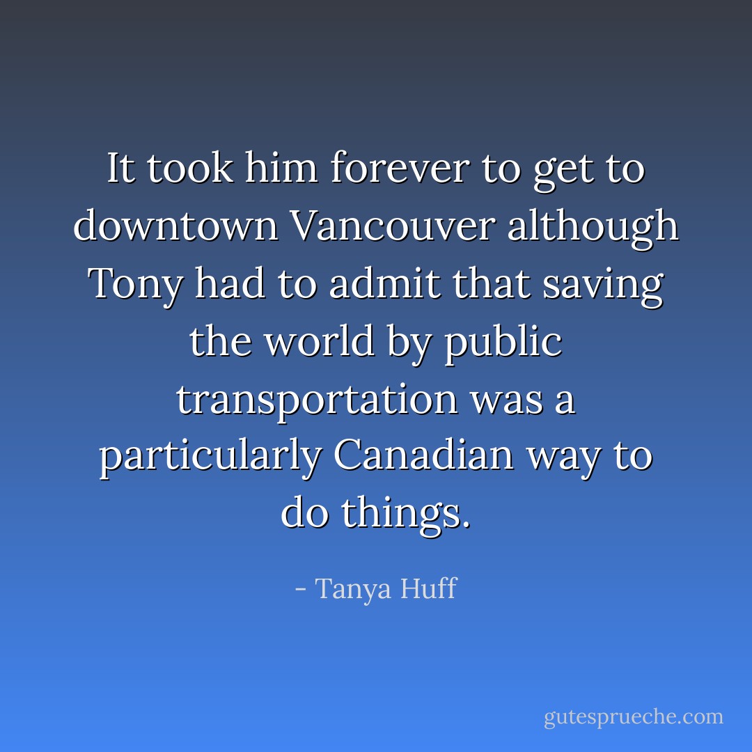 It took him forever to get to downtown Vancouver although Tony had to admit that saving the world by public transportation was a particularly Canadian way to do things. - Tanya Huff