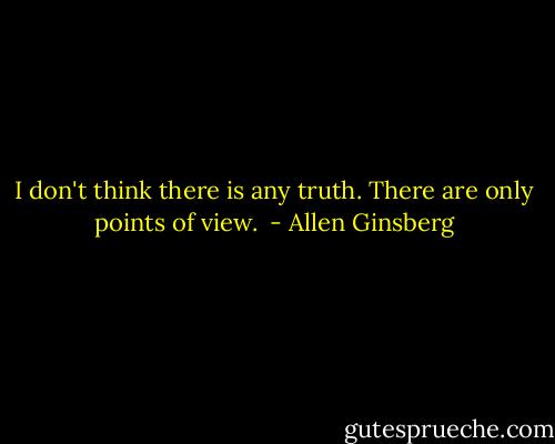 I don't think there is any truth. There are only points of view.  - Allen Ginsberg