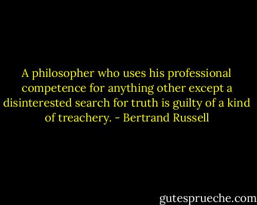 A philosopher who uses his professional competence for anything other except a disinterested search for truth is guilty of a kind of treachery. - Bertrand Russell