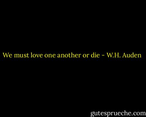 We must love one another or die - W.H. Auden