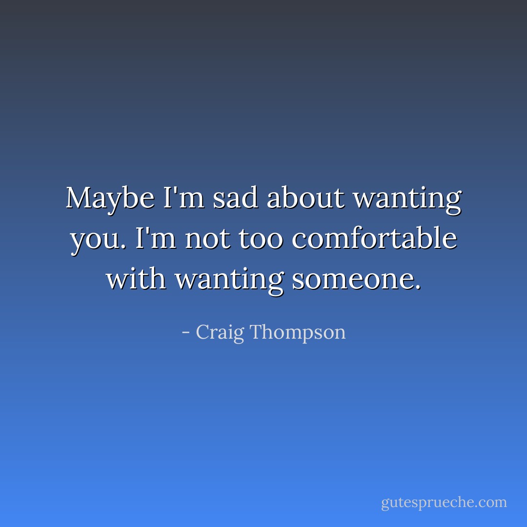 Maybe I'm sad about wanting you. I'm not too comfortable with wanting someone. - Craig Thompson