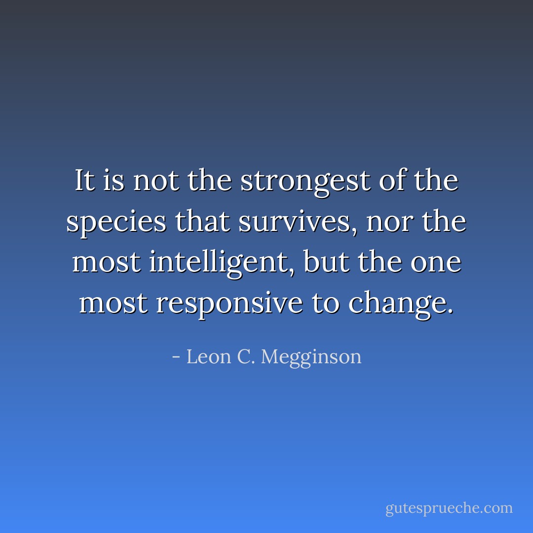 It is not the strongest of the species that survives, nor the most intelligent, but the one most responsive to change. - Leon C. Megginson