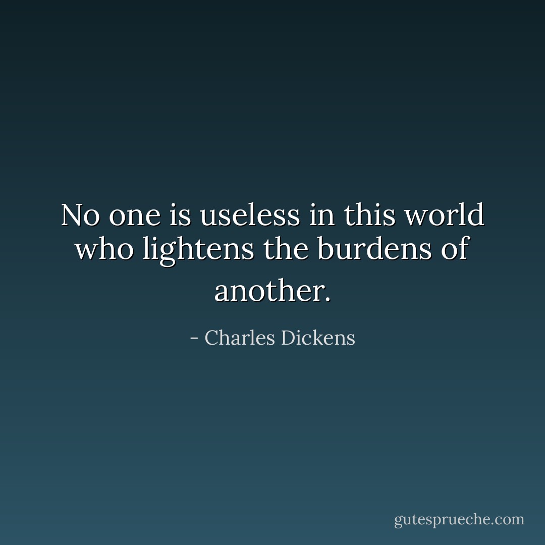 No one is useless in this world who lightens the burdens of another. - Charles Dickens
