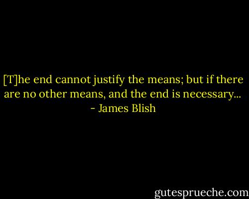 [T]he end cannot justify the means; but if there are no other means, and the end is necessary... - James Blish