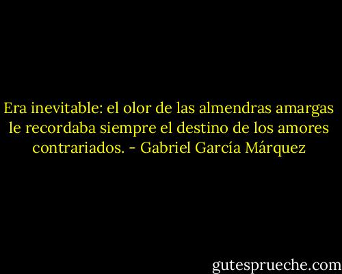 Era inevitable: el olor de las almendras amargas le recordaba siempre el destino de los amores contrariados. - Gabriel García Márquez