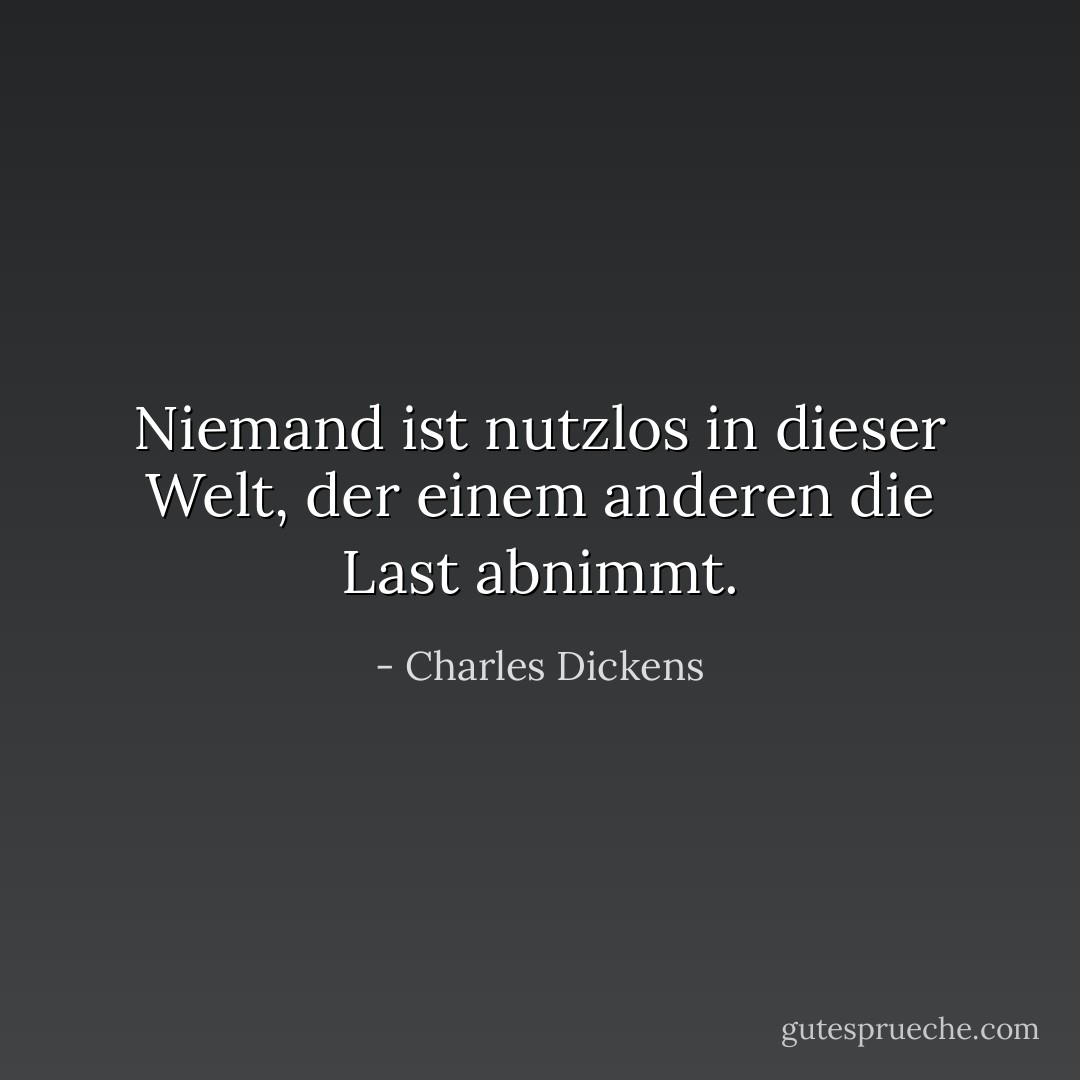 Niemand ist nutzlos in dieser Welt, der einem anderen die Last abnimmt. - Charles Dickens<