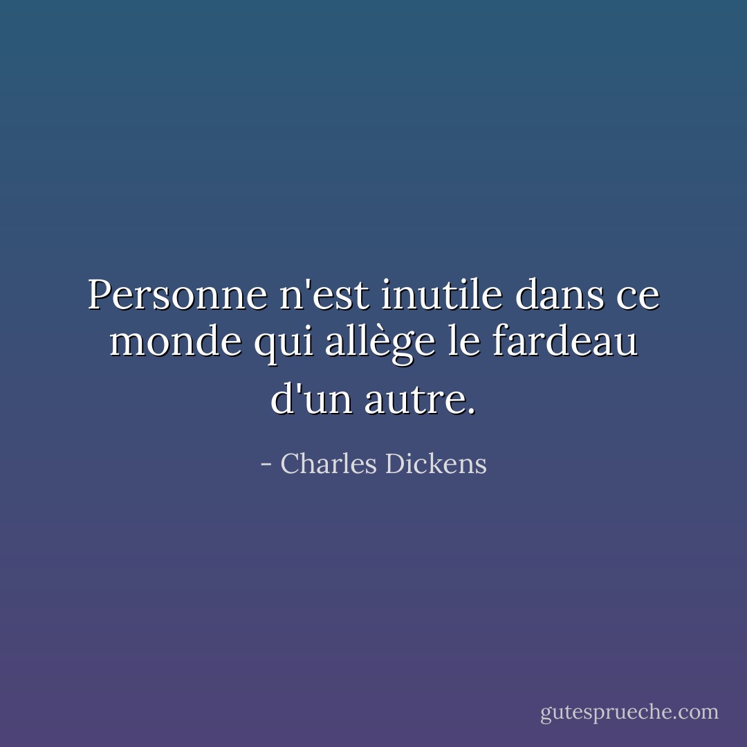 Personne n'est inutile dans ce monde qui allège le fardeau d'un autre. - Charles Dickens