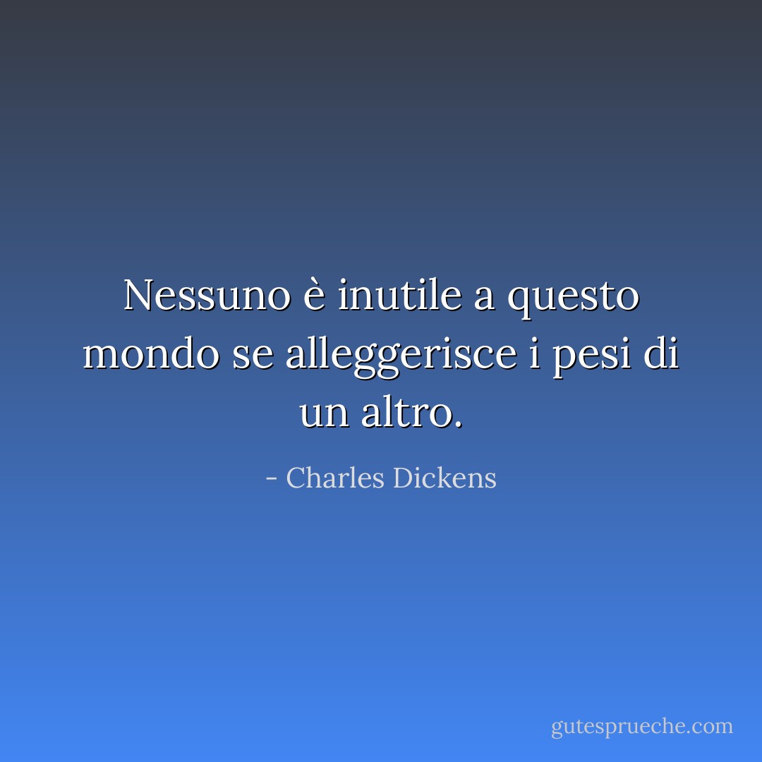 Nessuno è inutile a questo mondo se alleggerisce i pesi di un altro. - Charles Dickens