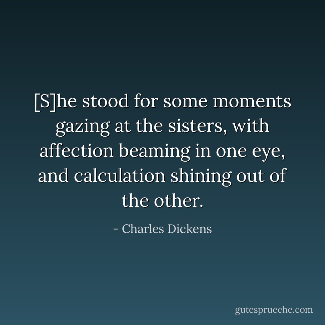 [S]he stood for some moments gazing at the sisters, with affection beaming in one eye, and calculation shining out of the other. - Charles Dickens