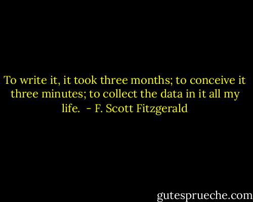 To write it, it took three months; to conceive it three minutes; to collect the data in it all my life.  - F. Scott Fitzgerald