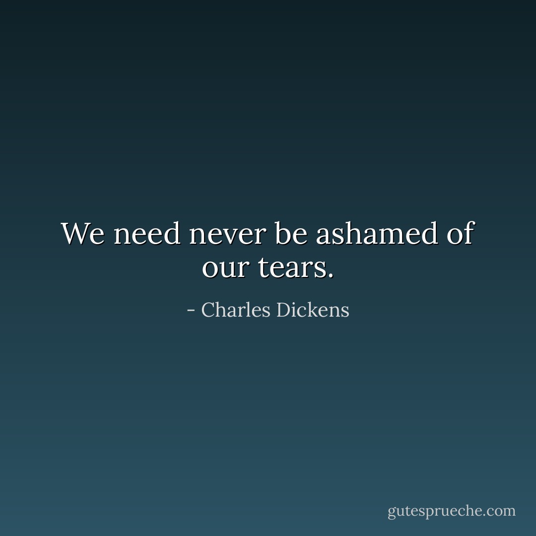 We need never be ashamed of our tears. - Charles Dickens