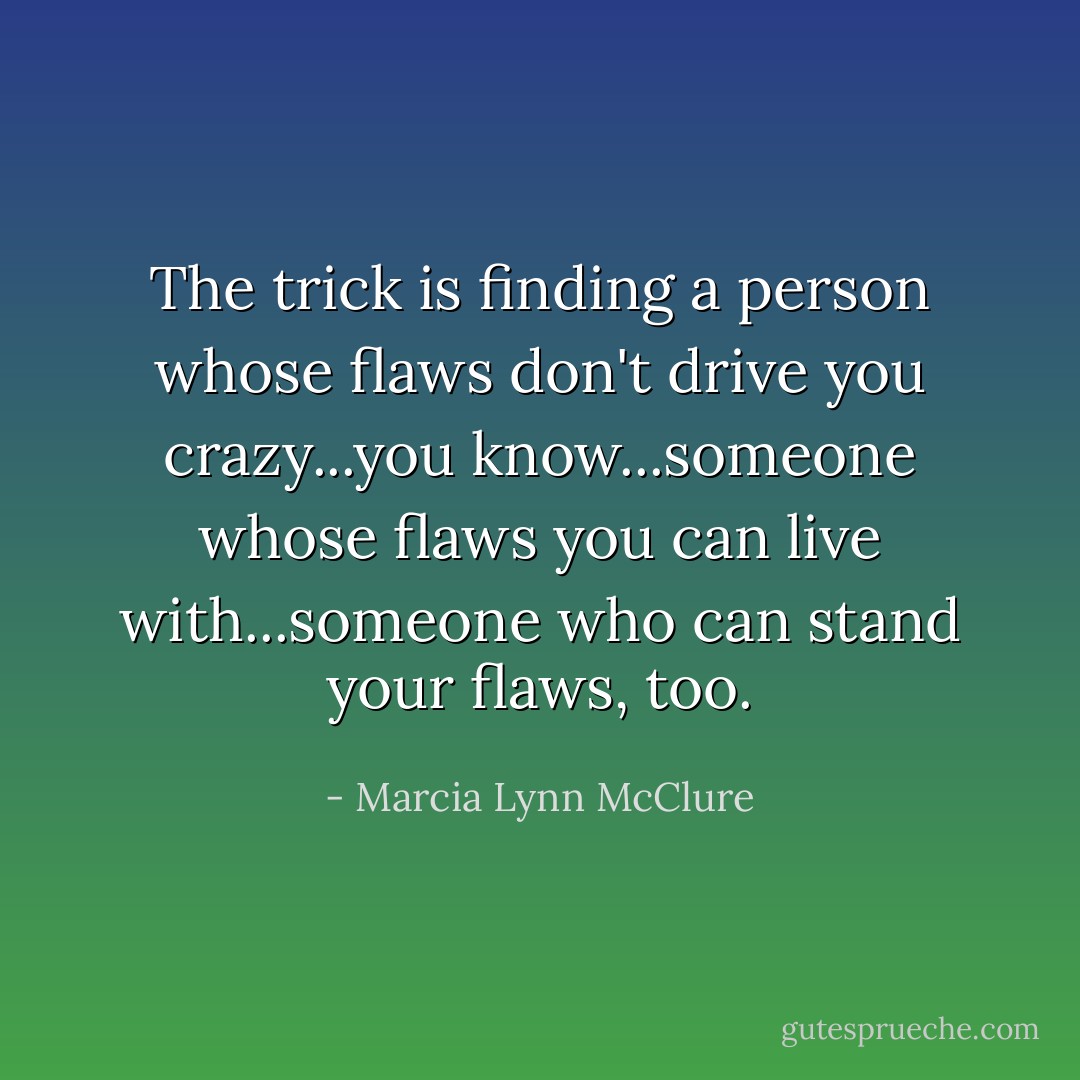 The trick is finding a person whose flaws don't drive you crazy...you know...someone whose flaws you can live with...someone who can stand your flaws, too. - Marcia Lynn McClure