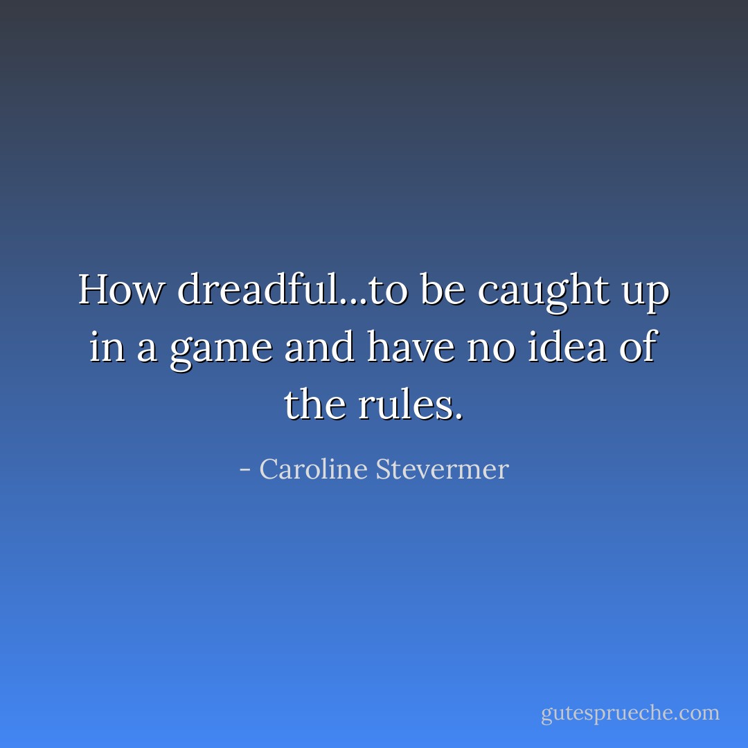 How dreadful...to be caught up in a game and have no idea of the rules. - Caroline Stevermer